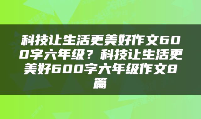科技让生活更美好作文600字六年级？科技让生活更美好600字六年级作文8篇