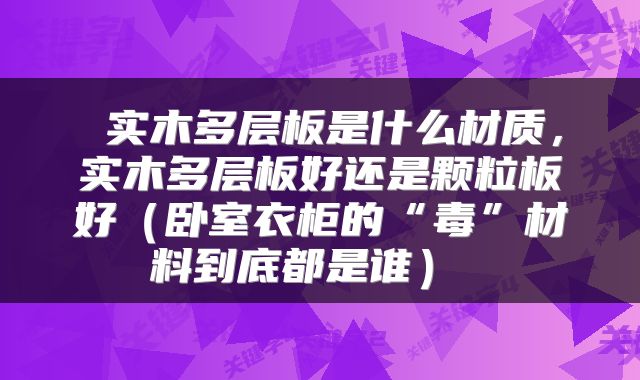 实木多层板是什么材质,实木多层板好还是颗粒板好(卧室衣柜的“毒”材料到底都是谁)