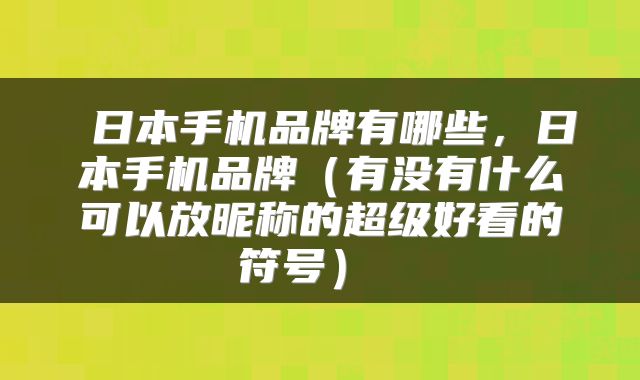  日本手机品牌有哪些，日本手机品牌（有没有什么可以放昵称的超级好看的符号） 