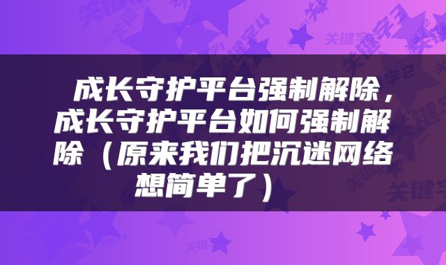 成长守护平台强制解除,成长守护平台如何强制解除(原来我们把沉迷网络想简单了)