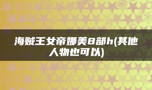 海贼王女帝娜美8部h(其他人物也可以)