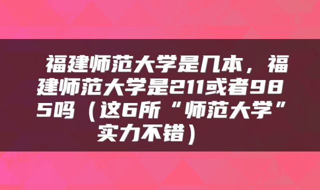 福建师范大学是几本,福建师范大学是211或者985吗(这6所“师范大学”实力不错)