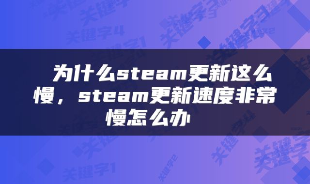 为什么steam更新这么慢,steam更新速度非常慢怎么办