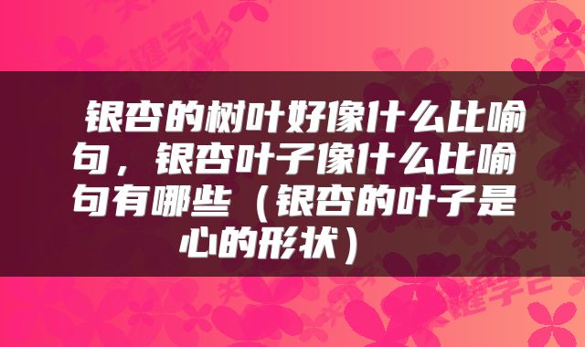  银杏的树叶好像什么比喻句，银杏叶子像什么比喻句有哪些（银杏的叶子是心的形状） 