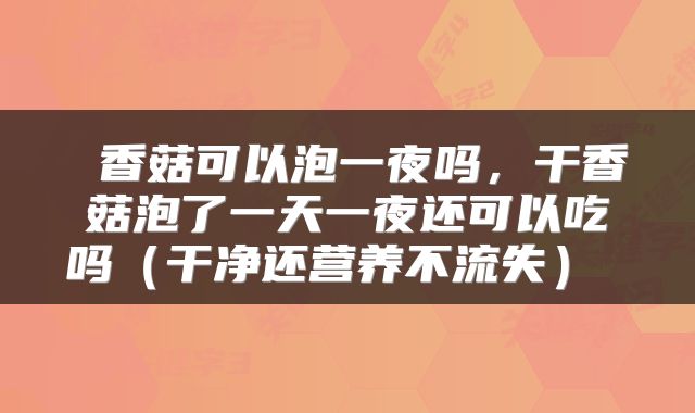  香菇可以泡一夜吗，干香菇泡了一天一夜还可以吃吗（干净还营养不流失） 