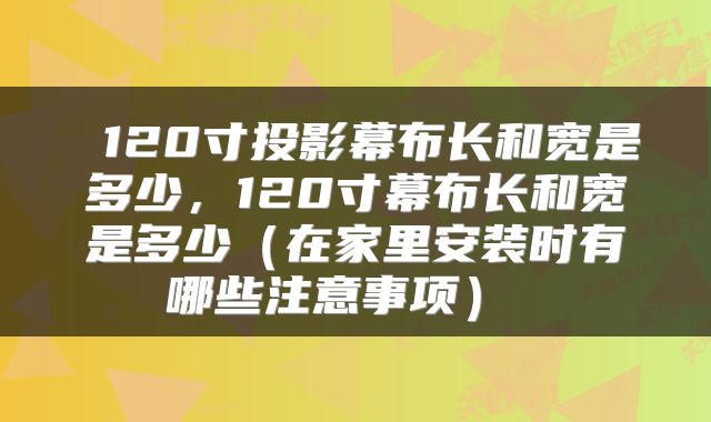  120寸投影幕布长和宽是多少，120寸幕布长和宽是多少（在家里安装时有哪些注意事项） 
