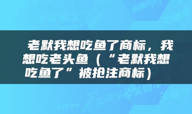  老默我想吃鱼了商标，我想吃老头鱼（“老默我想吃鱼了”被抢注商标） 