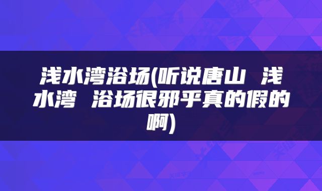 浅水湾浴场(听说唐山 浅水湾 浴场很邪乎真的假的啊)