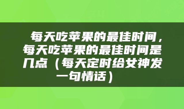  每天吃苹果的最佳时间，每天吃苹果的最佳时间是几点（每天定时给女神发一句情话） 