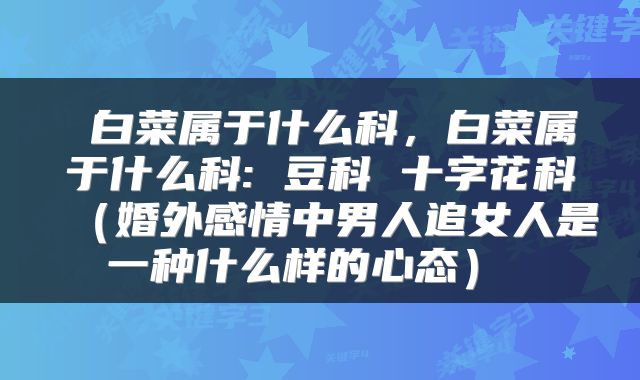  白菜属于什么科，白菜属于什么科: 豆科 十字花科（婚外感情中男人追女人是一种什么样的心态） 