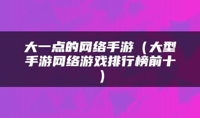 大一点的网络手游(大型手游网络游戏排行榜前十)