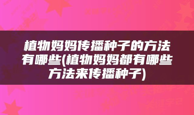 植物妈妈传播种子的方法有哪些(植物妈妈都有哪些方法来传播种子)