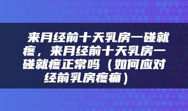来月经前十天乳房一碰就疼,来月经前十天乳房一碰就疼正常吗(如何应对经前乳房疼痛)