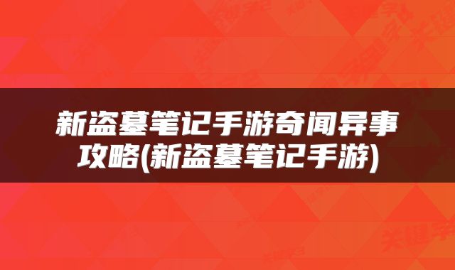 新盗墓笔记手游奇闻异事攻略(新盗墓笔记手游)
