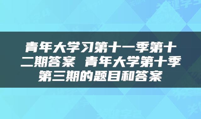 青年大学习第十一季第十二期答案 青年大学第十季第三期的题目和答案