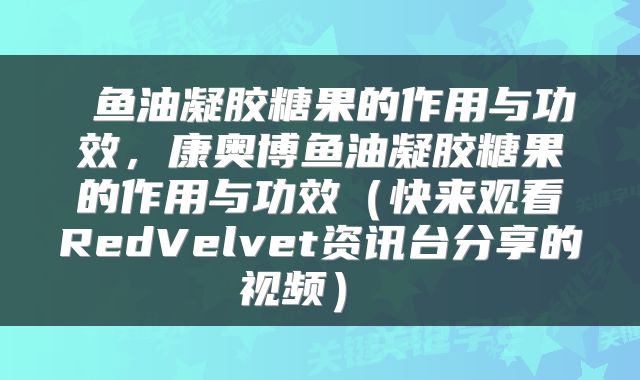 鱼油凝胶糖果的作用与功效,康奥博鱼油凝胶糖果的作用与功效(快来观看RedVelvet资讯台分享的视频)