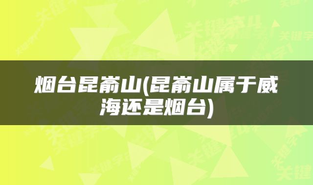 烟台昆嵛山(昆嵛山属于威海还是烟台)