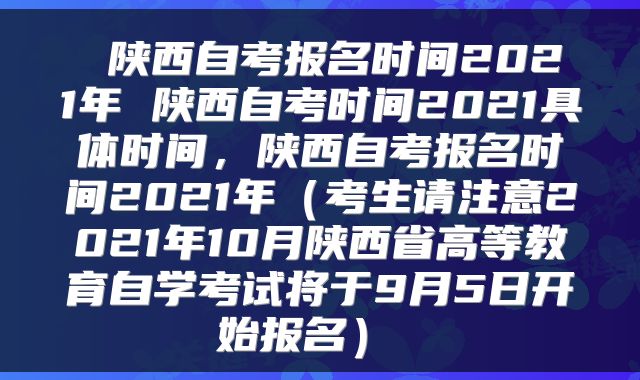 陕西自考报名时间2021年 陕西自考时间2021具体时间,陕西自考报名时间2021年(考生请注意2021年10月陕西省高等教育自学考试将于9月5日开始报名)