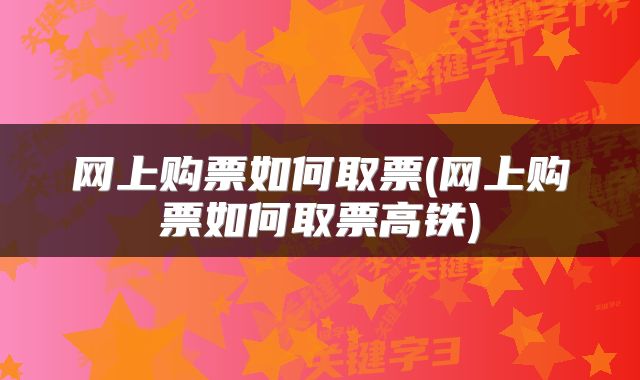 网上购票如何取票(网上购票如何取票高铁)