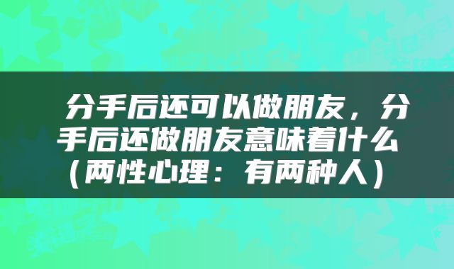  分手后还可以做朋友，分手后还做朋友意味着什么（两性心理：有两种人） 