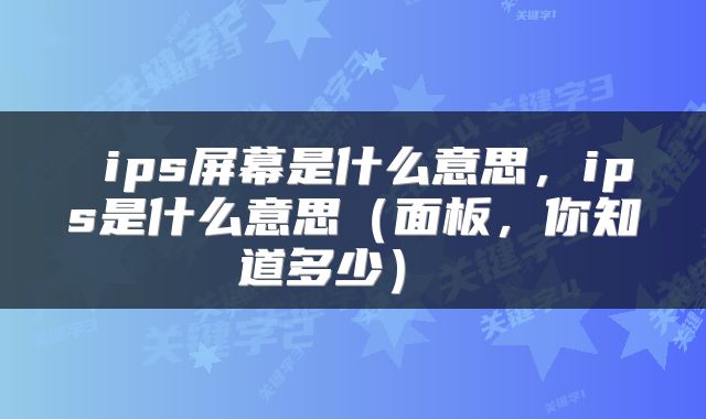 ips屏幕是什么意思,ips是什么意思(面板,你知道多少)