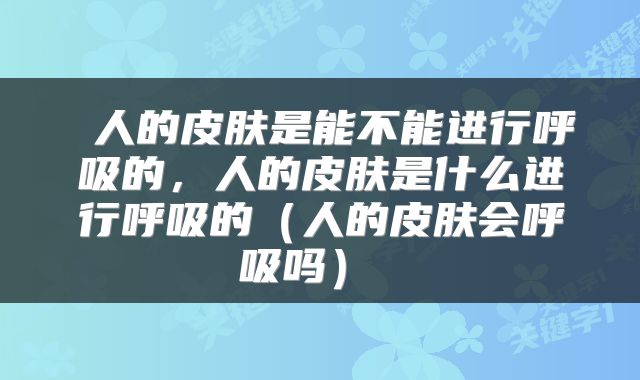  人的皮肤是能不能进行呼吸的，人的皮肤是什么进行呼吸的（人的皮肤会呼吸吗） 
