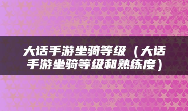 大话手游坐骑等级(大话手游坐骑等级和熟练度)