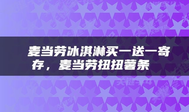  麦当劳冰淇淋买一送一寄存，麦当劳扭扭薯条 