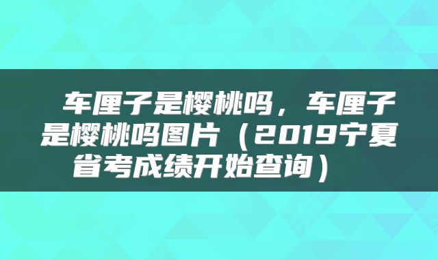  车厘子是樱桃吗，车厘子是樱桃吗图片（2019宁夏省考成绩开始查询） 