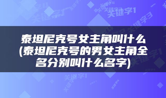 泰坦尼克号女主角叫什么(泰坦尼克号的男女主角全名分别叫什么名字)