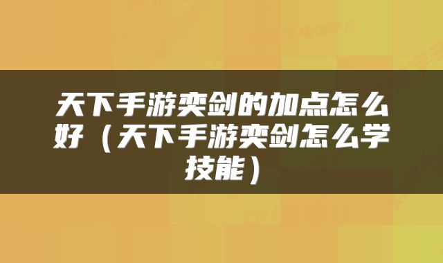 天下手游奕剑的加点怎么好(天下手游奕剑怎么学技能)
