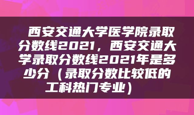 西安交通大学医学院录取分数线2021,西安交通大学录取分数线2021年是多少分(录取分数比较低的工科热门专业)