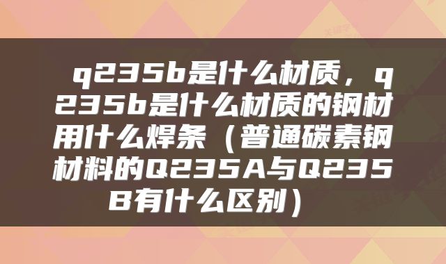  q235b是什么材质，q235b是什么材质的钢材用什么焊条（普通碳素钢材料的Q235A与Q235B有什么区别） 