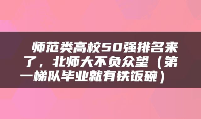  师范类高校50强排名来了，北师大不负众望（第一梯队毕业就有铁饭碗） 