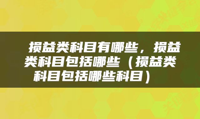  损益类科目有哪些，损益类科目包括哪些（损益类科目包括哪些科目） 