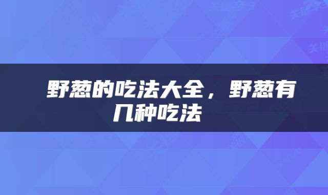  野葱的吃法大全，野葱有几种吃法 