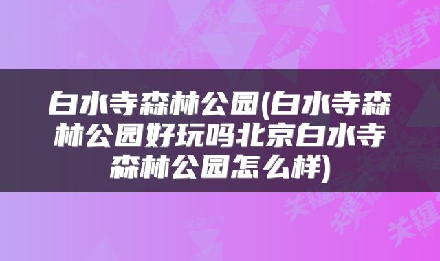 白水寺森林公园(白水寺森林公园好玩吗北京白水寺森林公园怎么样)