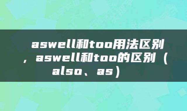 aswell和too用法区别,aswell和too的区别(also、as)