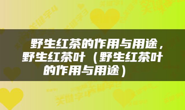  野生红茶的作用与用途，野生红茶叶（野生红茶叶的作用与用途） 