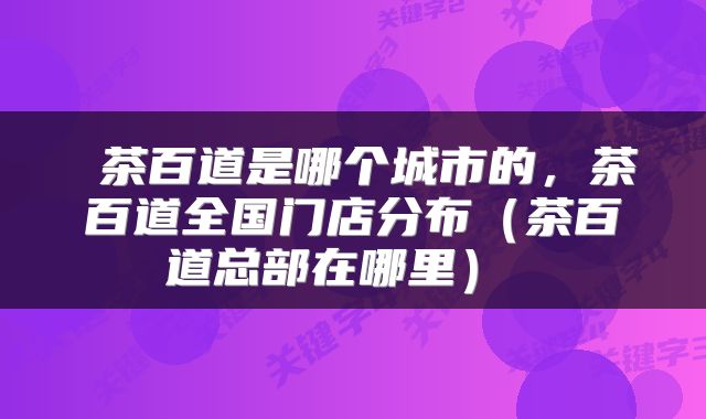  茶百道是哪个城市的，茶百道全国门店分布（茶百道总部在哪里） 