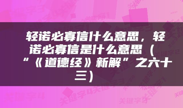 轻诺必寡信什么意思,轻诺必寡信是什么意思(“《道德经》新解”之六十三)