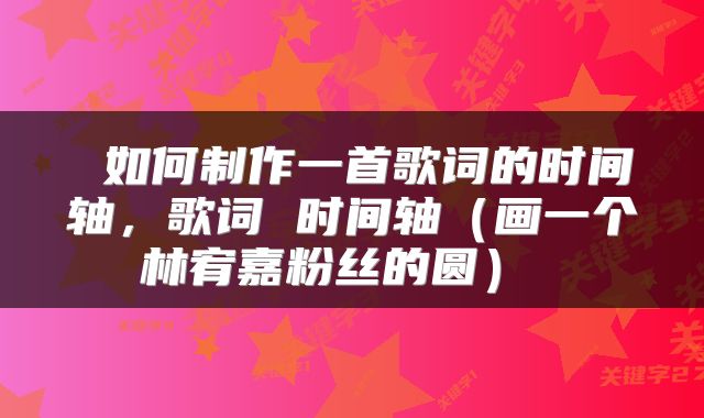  如何制作一首歌词的时间轴，歌词 时间轴（画一个林宥嘉粉丝的圆） 