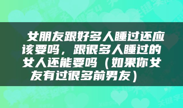 女朋友跟好多人睡过还应该要吗,跟很多人睡过的女人还能要吗(如果你女友有过很多前男友)