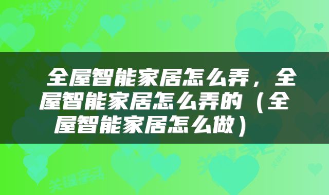 全屋智能家居怎么弄,全屋智能家居怎么弄的(全屋智能家居怎么做)