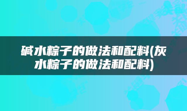 碱水粽子的做法和配料(灰水粽子的做法和配料)