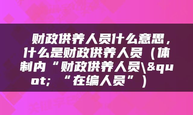  财政供养人员什么意思，什么是财政供养人员（体制内“财政供养人员\"≠“在编人员”） 