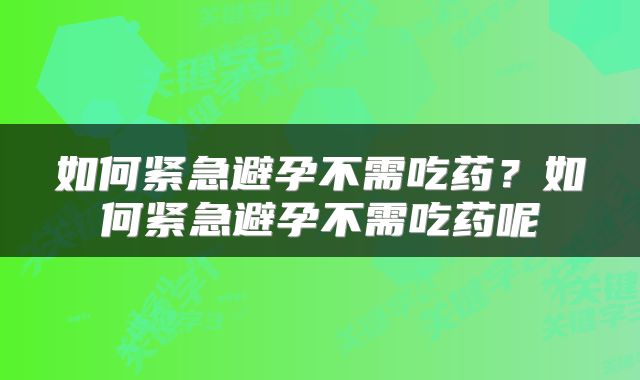 如何紧急避孕不需吃药？如何紧急避孕不需吃药呢