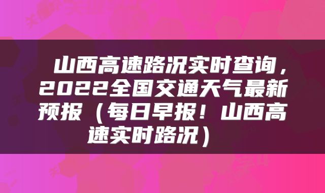 山西高速路况实时查询,2022全国交通天气最新预报(每日早报!山西高速实时路况)