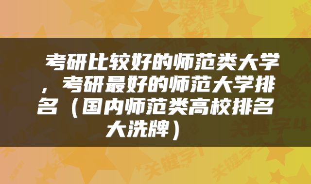 考研比较好的师范类大学,考研最好的师范大学排名(国内师范类高校排名大洗牌)