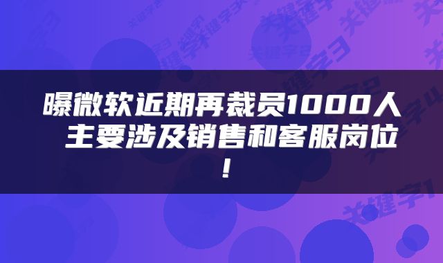 曝微软近期再裁员1000人 主要涉及销售和客服岗位!
